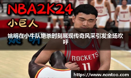 姚明在小牛队绝杀时刻展现传奇风采引发全场欢呼