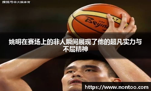 姚明在赛场上的非人瞬间展现了他的超凡实力与不屈精神