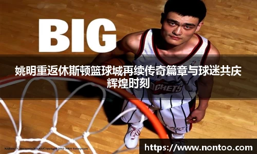 姚明重返休斯顿篮球城再续传奇篇章与球迷共庆辉煌时刻